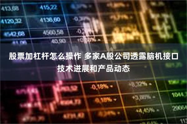 股票加杠杆怎么操作 多家A股公司透露脑机接口技术进展和产品动态
