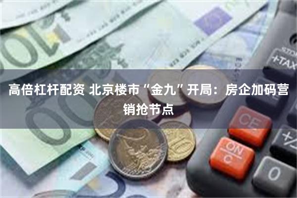 高倍杠杆配资 北京楼市“金九”开局：房企加码营销抢节点