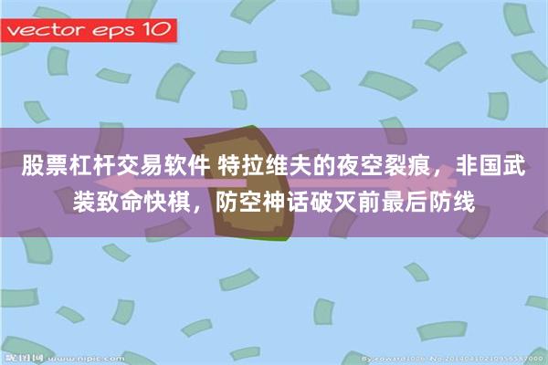 股票杠杆交易软件 特拉维夫的夜空裂痕，非国武装致命快棋，防空神话破灭前最后防线